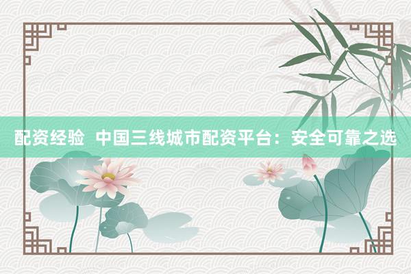 配资经验  中国三线城市配资平台：安全可靠之选
