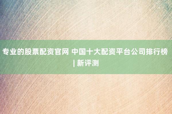 专业的股票配资官网 中国十大配资平台公司排行榜 | 新评测