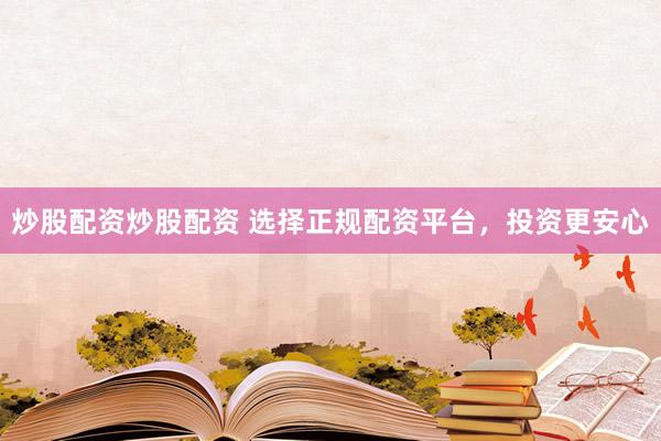 炒股配资炒股配资 选择正规配资平台，投资更安心