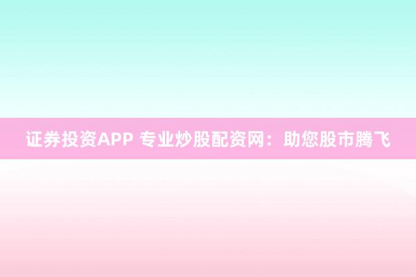 证券投资APP 专业炒股配资网：助您股市腾飞