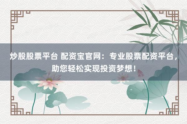 炒股股票平台 配资宝官网：专业股票配资平台，助您轻松实现投资梦想！