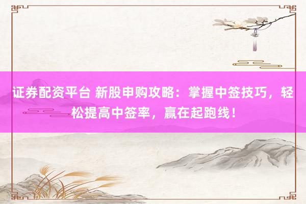 证券配资平台 新股申购攻略：掌握中签技巧，轻松提高中签率，赢在起跑线！