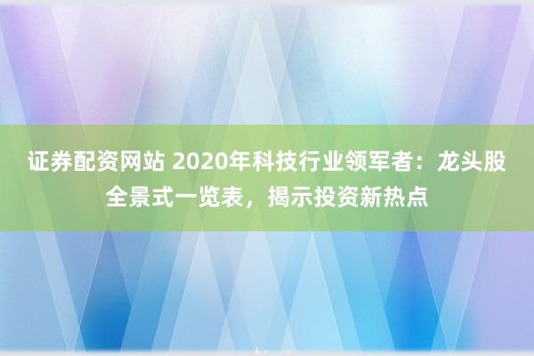 证券配资网站 2020年科技行业领军者：龙头股全景式一览表，揭示投资新热点
