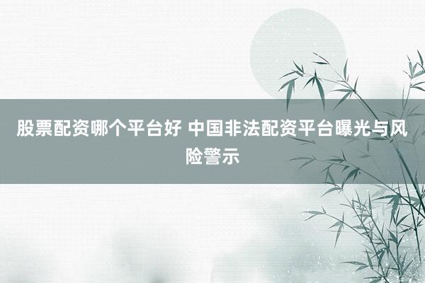 股票配资哪个平台好 中国非法配资平台曝光与风险警示