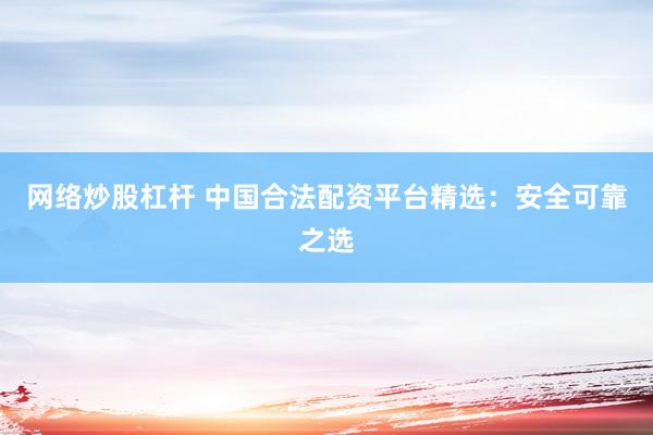 网络炒股杠杆 中国合法配资平台精选：安全可靠之选