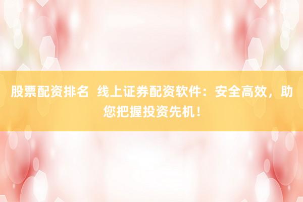 股票配资排名  线上证券配资软件：安全高效，助您把握投资先机！