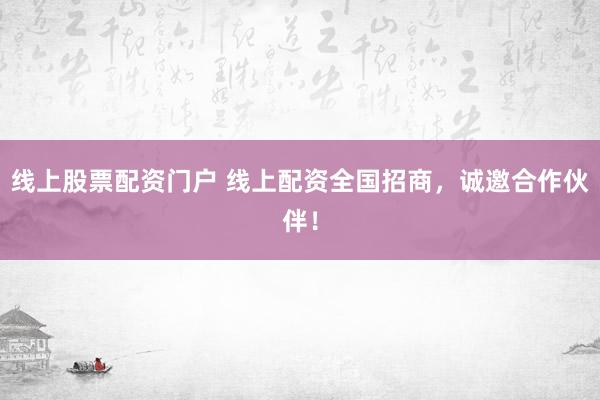 线上股票配资门户 线上配资全国招商，诚邀合作伙伴！