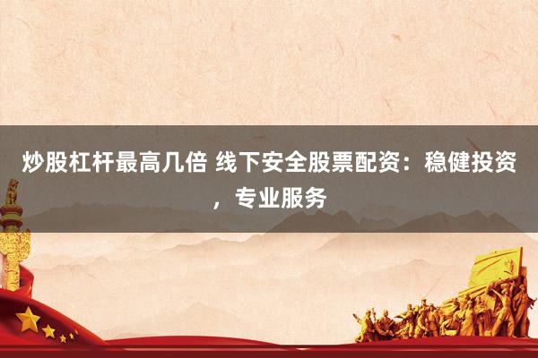 炒股杠杆最高几倍 线下安全股票配资：稳健投资，专业服务