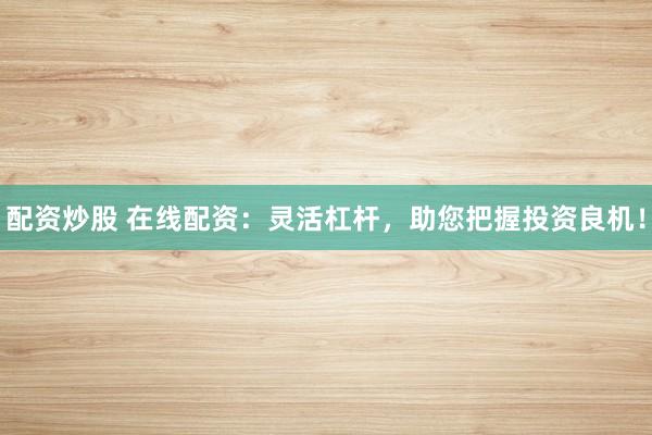 配资炒股 在线配资：灵活杠杆，助您把握投资良机！