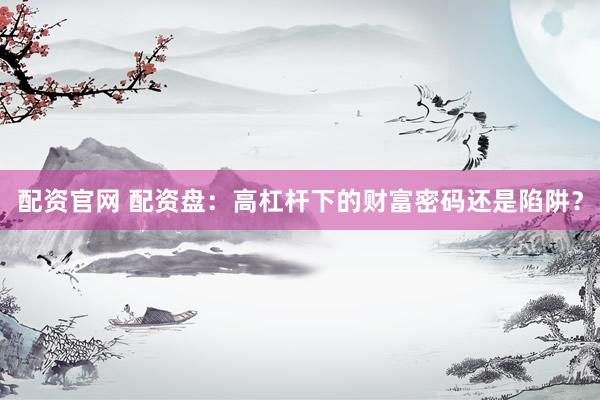 配资官网 配资盘：高杠杆下的财富密码还是陷阱？