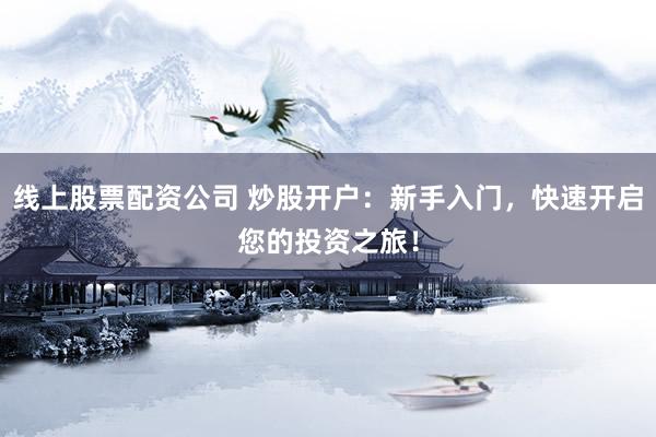 线上股票配资公司 炒股开户：新手入门，快速开启您的投资之旅！