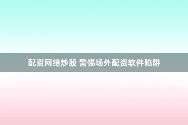配资网络炒股 警惕场外配资软件陷阱