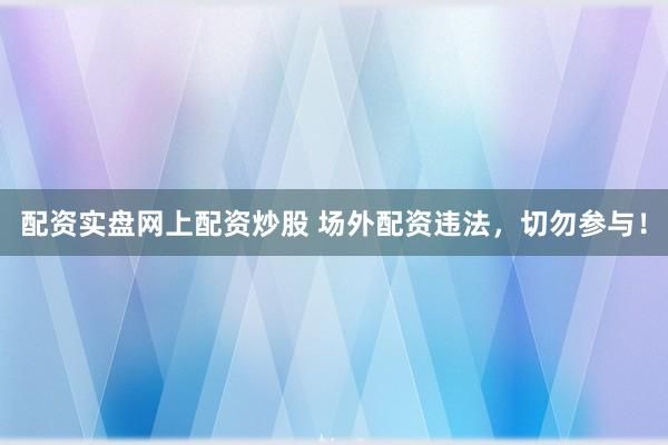 配资实盘网上配资炒股 场外配资违法，切勿参与！