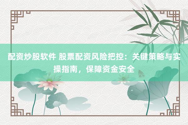 配资炒股软件 股票配资风险把控：关键策略与实操指南，保障资金安全