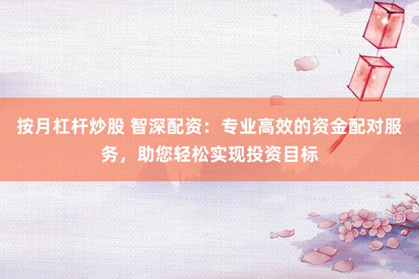 按月杠杆炒股 智深配资：专业高效的资金配对服务，助您轻松实现投资目标