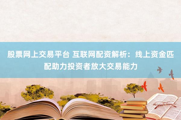 股票网上交易平台 互联网配资解析：线上资金匹配助力投资者放大交易能力