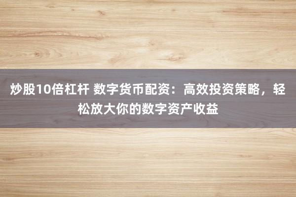 炒股10倍杠杆 数字货币配资：高效投资策略，轻松放大你的数字资产收益
