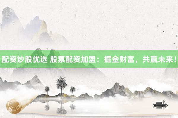 配资炒股优选 股票配资加盟：掘金财富，共赢未来！