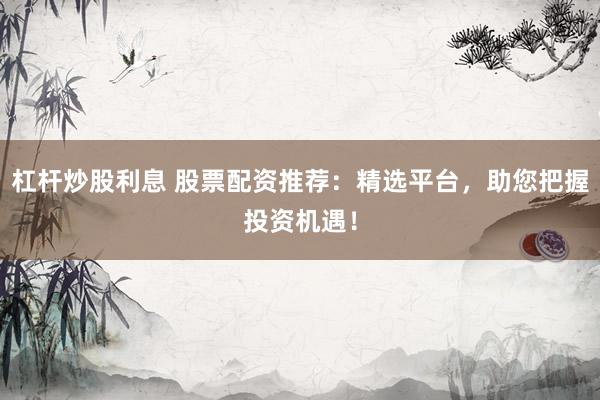 杠杆炒股利息 股票配资推荐：精选平台，助您把握投资机遇！