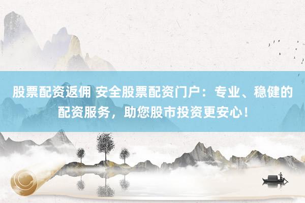 股票配资返佣 安全股票配资门户：专业、稳健的配资服务，助您股市投资更安心！