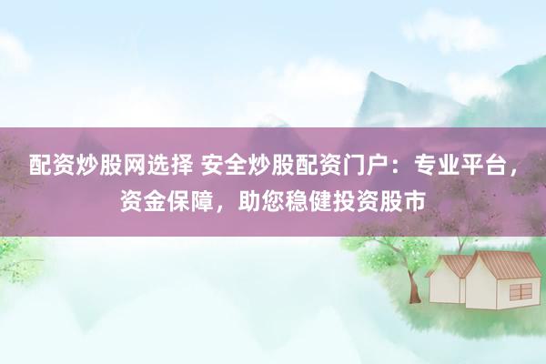 配资炒股网选择 安全炒股配资门户：专业平台，资金保障，助您稳健投资股市