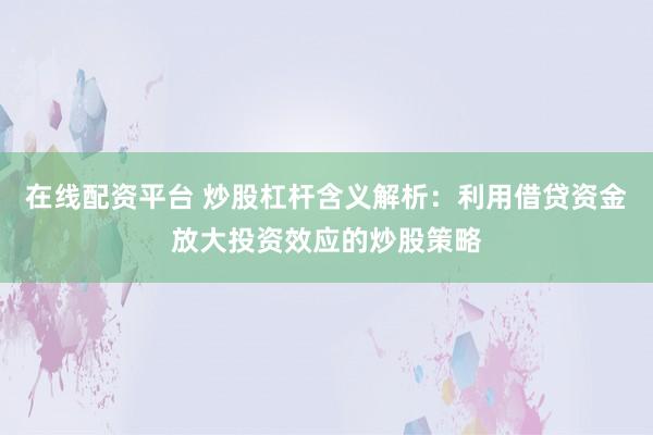 在线配资平台 炒股杠杆含义解析：利用借贷资金放大投资效应的炒股策略