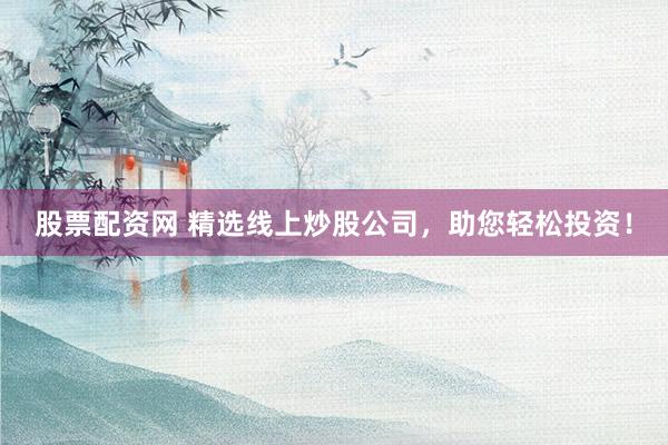 股票配资网 精选线上炒股公司，助您轻松投资！