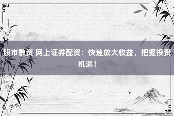 股市融资 网上证券配资：快速放大收益，把握投资机遇！