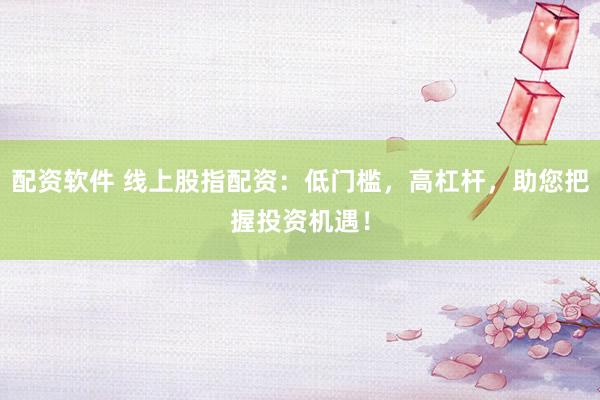 配资软件 线上股指配资：低门槛，高杠杆，助您把握投资机遇！