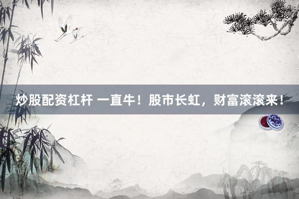 炒股配资杠杆 一直牛！股市长虹，财富滚滚来！