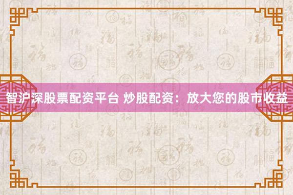 智沪深股票配资平台 炒股配资：放大您的股市收益