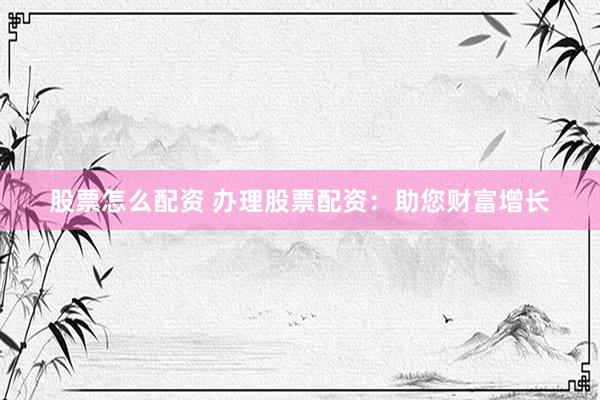 股票怎么配资 办理股票配资：助您财富增长