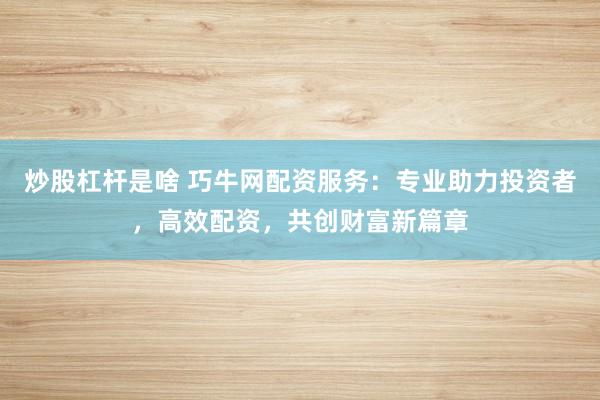炒股杠杆是啥 巧牛网配资服务：专业助力投资者，高效配资，共创财富新篇章