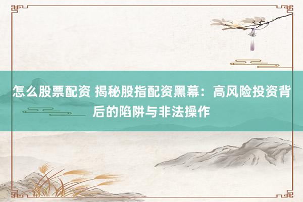 怎么股票配资 揭秘股指配资黑幕：高风险投资背后的陷阱与非法操作