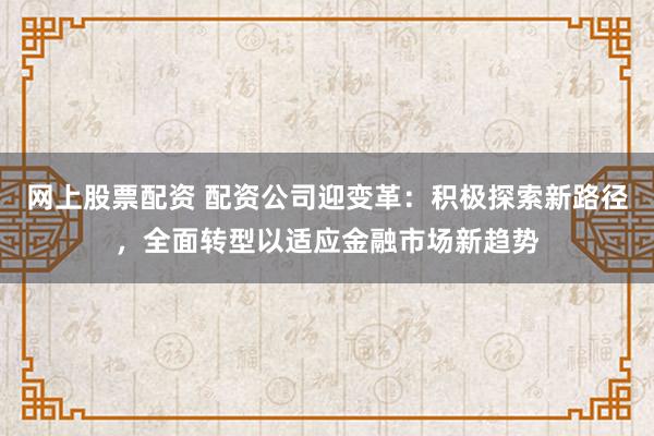 网上股票配资 配资公司迎变革：积极探索新路径，全面转型以适应金融市场新趋势