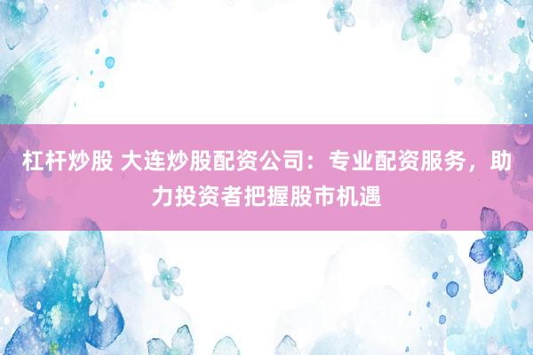 杠杆炒股 大连炒股配资公司：专业配资服务，助力投资者把握股市机遇