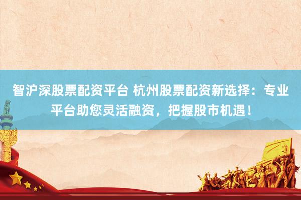 智沪深股票配资平台 杭州股票配资新选择：专业平台助您灵活融资，把握股市机遇！