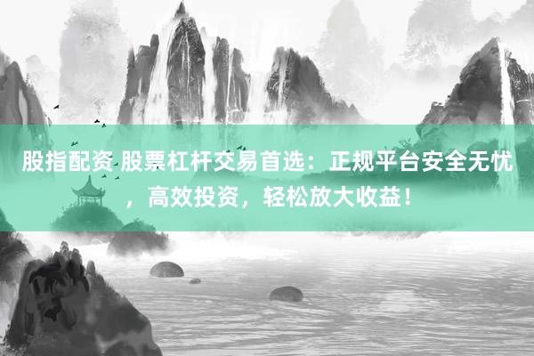 股指配资 股票杠杆交易首选：正规平台安全无忧，高效投资，轻松放大收益！