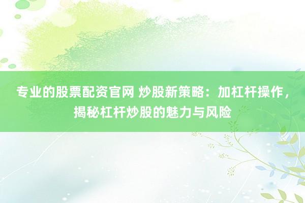 专业的股票配资官网 炒股新策略：加杠杆操作，揭秘杠杆炒股的魅力与风险