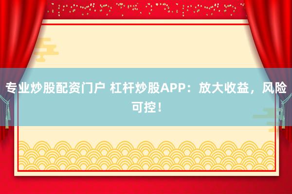 专业炒股配资门户 杠杆炒股APP：放大收益，风险可控！