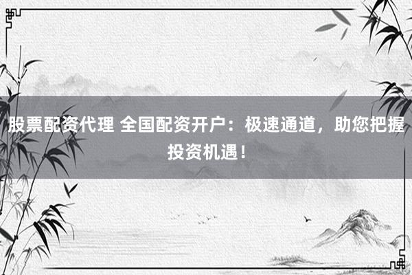 股票配资代理 全国配资开户：极速通道，助您把握投资机遇！