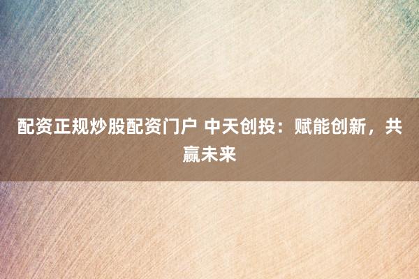 配资正规炒股配资门户 中天创投：赋能创新，共赢未来