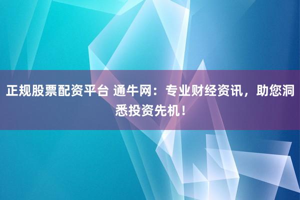 正规股票配资平台 通牛网：专业财经资讯，助您洞悉投资先机！
