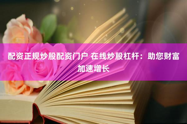 配资正规炒股配资门户 在线炒股杠杆：助您财富加速增长