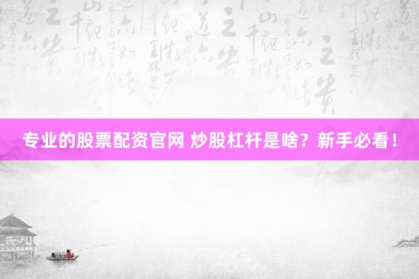 专业的股票配资官网 炒股杠杆是啥？新手必看！
