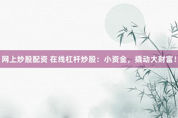 网上炒股配资 在线杠杆炒股：小资金，撬动大财富！