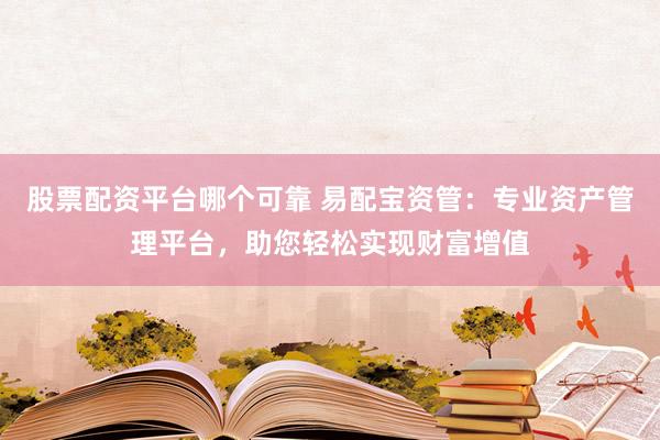 股票配资平台哪个可靠 易配宝资管：专业资产管理平台，助您轻松实现财富增值