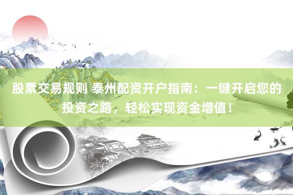 股票交易规则 泰州配资开户指南：一键开启您的投资之路，轻松实现资金增值！