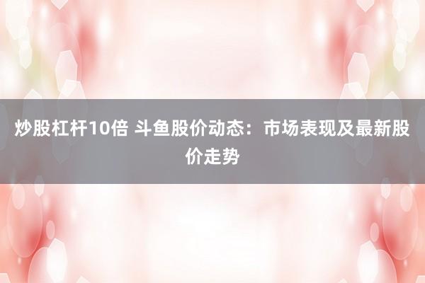 炒股杠杆10倍 斗鱼股价动态：市场表现及最新股价走势