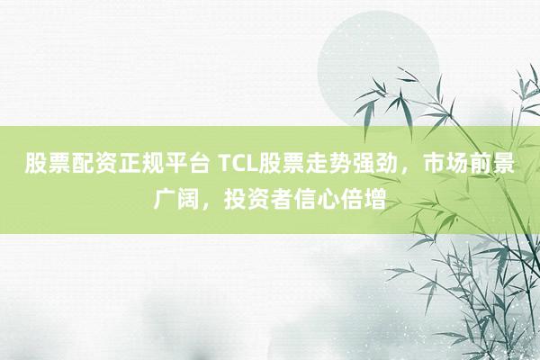股票配资正规平台 TCL股票走势强劲，市场前景广阔，投资者信心倍增